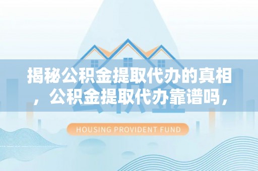 新余揭秘公积金提取代办的真相，公积金提取代办靠谱吗，如何选择专业服务？