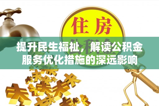新余提升民生福祉，解读公积金服务优化措施的深远影响