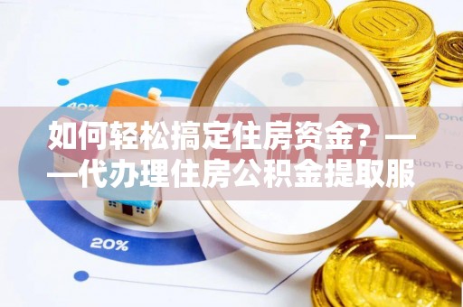 新余如何轻松搞定住房资金？——代办理住房公积金提取服务全解析