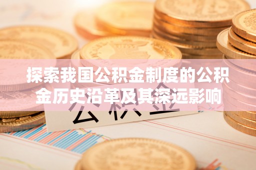 新余探索我国公积金制度的公积金历史沿革及其深远影响